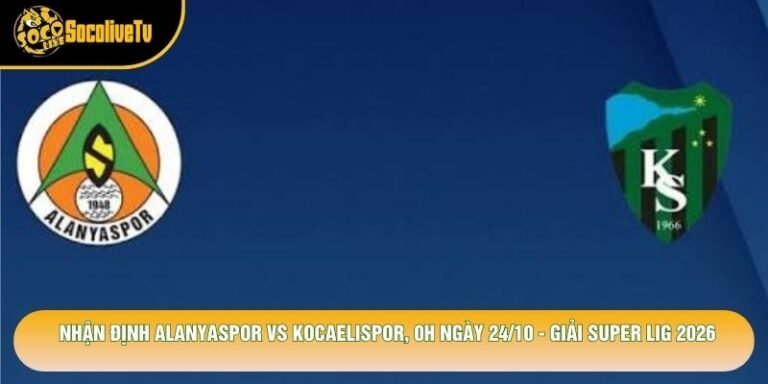 Nhận Định Alanyaspor Vs Kocaelispor, 0h Ngày 24/10 - Giải Super Lig 2026