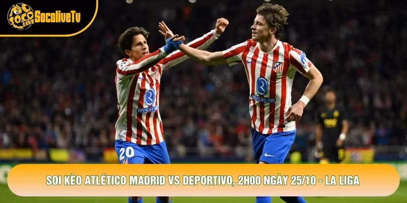 Soi Kèo Atlético Madrid Vs Deportivo, 2h00 Ngày 25/10 – La Liga