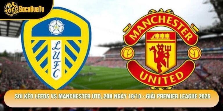Soi Kèo Leeds Vs Manchester Utd, 20h Ngày 18/10 - Giải Premier League 2026